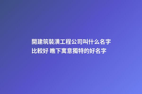 開建筑裝潢工程公司叫什么名字比較好 瞧下寓意獨特的好名字-第1張-公司起名-玄機派